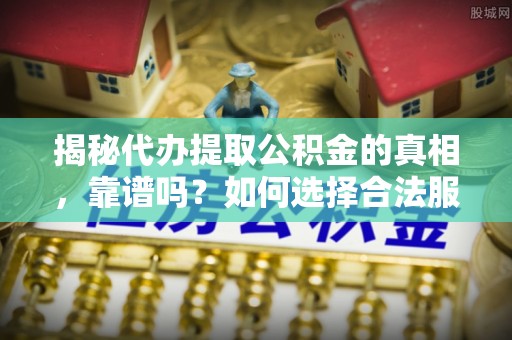 额敏揭秘代办提取公积金的真相，靠谱吗？如何选择合法服务？