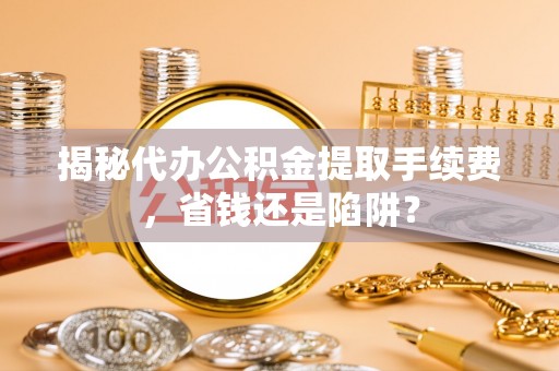 额敏揭秘代办公积金提取手续费，省钱还是陷阱？