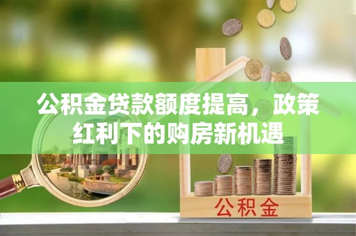 额敏公积金贷款额度提高，政策红利下的购房新机遇