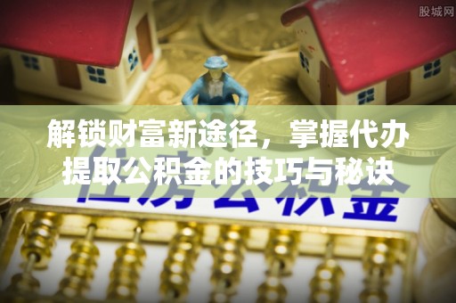 额敏解锁财富新途径，掌握代办提取公积金的技巧与秘诀