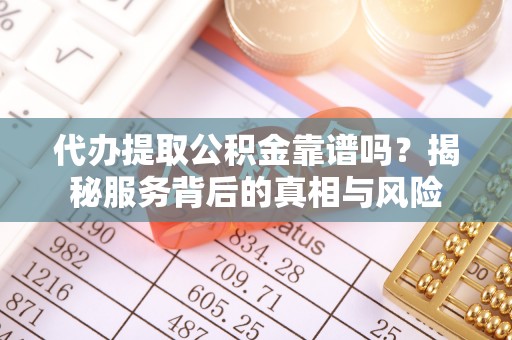 额敏代办提取公积金靠谱吗？揭秘服务背后的真相与风险