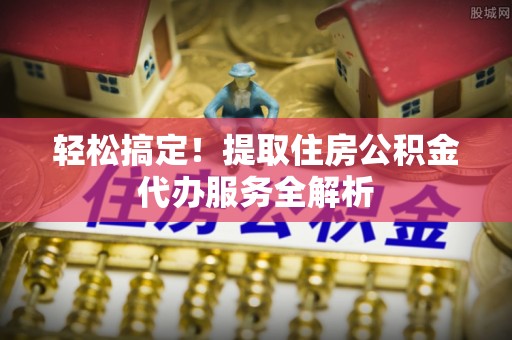 额敏轻松搞定！提取住房公积金代办服务全解析