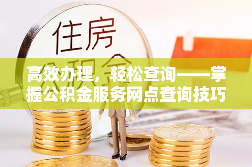 额敏高效办理，轻松查询——掌握公积金服务网点查询技巧