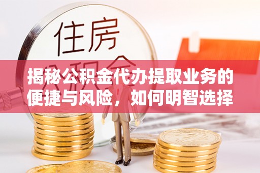 额敏揭秘公积金代办提取业务的便捷与风险，如何明智选择？
