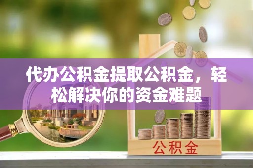 额敏代办公积金提取公积金，轻松解决你的资金难题