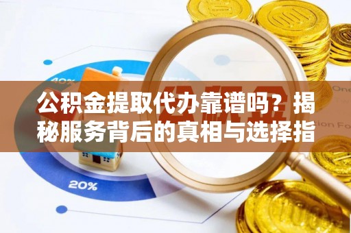 额敏公积金提取代办靠谱吗？揭秘服务背后的真相与选择指南