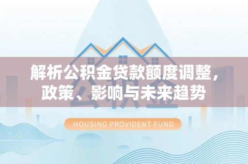 额敏解析公积金贷款额度调整，政策、影响与未来趋势