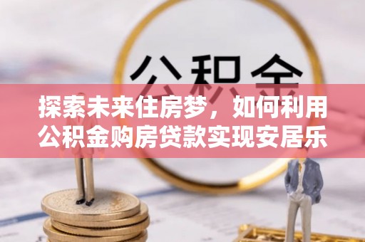 额敏探索未来住房梦，如何利用公积金购房贷款实现安居乐业