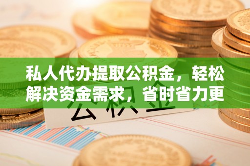 额敏私人代办提取公积金，轻松解决资金需求，省时省力更高效