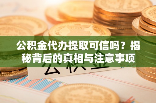 额敏公积金代办提取可信吗？揭秘背后的真相与注意事项